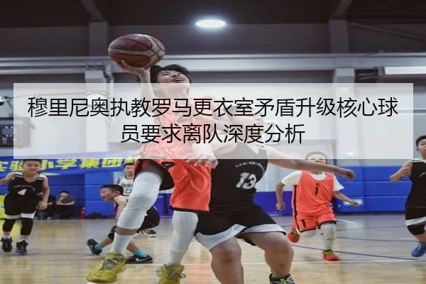 穆里尼奥执教罗马更衣室矛盾升级核心球员要求离队深度分析