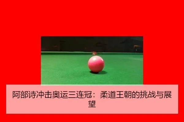 阿部诗冲击奥运三连冠：柔道王朝的挑战与展望