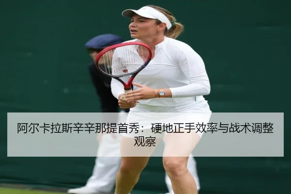 阿尔卡拉斯辛辛那提首秀：硬地正手效率与战术调整观察