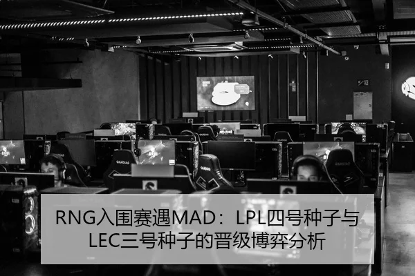 RNG入围赛遇MAD：LPL四号种子与LEC三号种子的晋级博弈分析