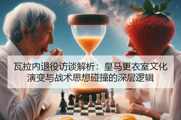 瓦拉内退役访谈解析：皇马更衣室文化演变与战术思想碰撞的深层逻辑